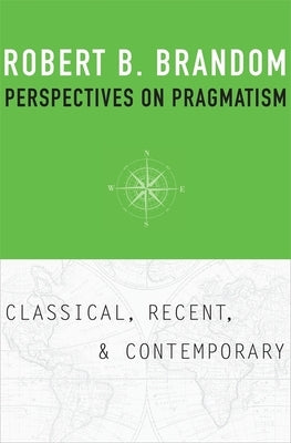 Perspectives on Pragmatism: Classical, Recent, and Contemporary by Brandom, Robert B.