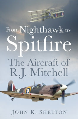 From Nighthawk to Spitfire: The Aircraft of R.J. Mitchell by Shelton, K.