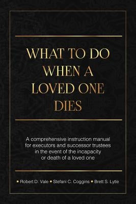 What To Do When A Loved One Dies Or Becomes Incapacitated: A Comprehensive Instruction Manual For Executors And Successor Trustees In The Event Of the by Coggins Esq, Stefani C.