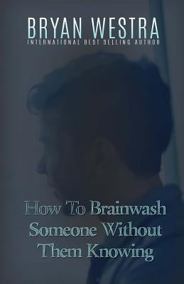 How To Brainwash Someone Without Them Knowing by Westra, Bryan