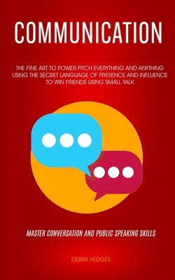 Communication: The Fine Art To Power Pitch Everything And Anything Using The Secret Language of Presence And Influence To Win Friends by Hedge, Debrsa