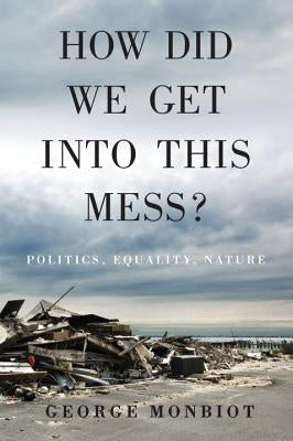 How Did We Get Into This Mess?: Politics, Equality, Nature by Monbiot, George