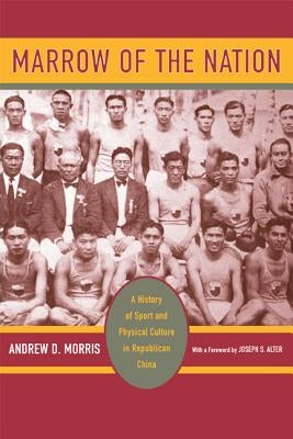 Marrow of the Nation: A History of Sport and Physical Culture in Republican China by Morris, Andrew D.