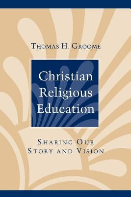 Christian Religious Education: Sharing Our Story and Vision by Groome, Thomas H.