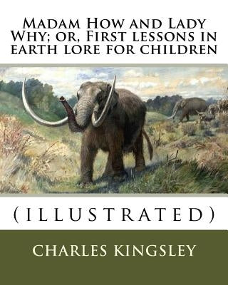 Madam How and Lady Why; or, First lessons in earth lore for children By: Charles Kingsley (illustrated): Charles Kingsley (12 June 1819 - 23 January 1 by Kingsley, Charles
