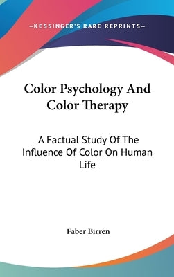 Color Psychology And Color Therapy: A Factual Study Of The Influence Of Color On Human Life by Birren, Faber