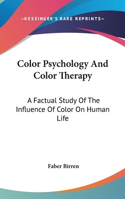 Color Psychology And Color Therapy: A Factual Study Of The Influence Of Color On Human Life by Birren, Faber