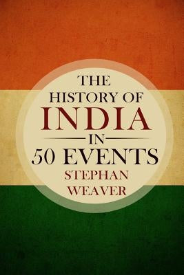The History of India in 50 Events: (Indian History - Akbar the Great - East India Company - Taj Mahal - Mahatma Gandhi) by Weaver, Stephan