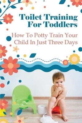 Toilet Training For Toddlers: How To Potty Train Your Child In Just Three Days by Kain, Honey