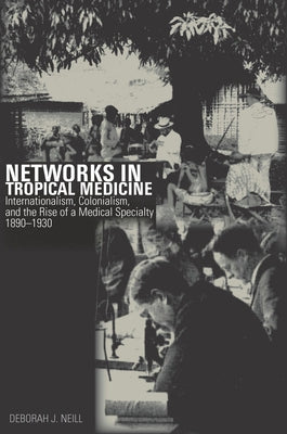 Networks in Tropical Medicine: Internationalism, Colonialism, and the Rise of a Medical Specialty, 1890a 1930 by Neill, Deborah