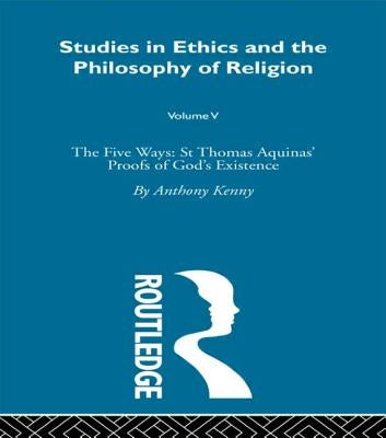 Studies in Ethics and the Philosophy of Religion: The Five Ways: St Thomas Aquinas' Proofs of God's Existence by Kenny, Anthony