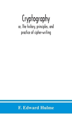 Cryptography: or, The history, principles, and practice of cipher-writing by Edward Hulme, F.