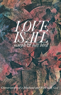 Love Is All: Conversations of a Husband and Wife with God by Bird, Joseph