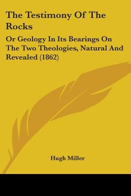 The Testimony Of The Rocks: Or Geology In Its Bearings On The Two Theologies, Natural And Revealed (1862) by Miller, Hugh