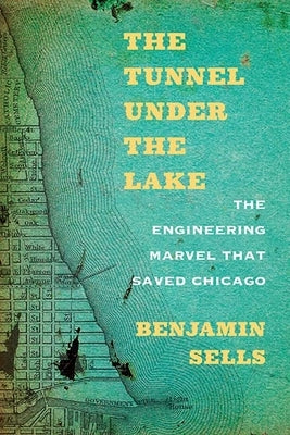 The Tunnel Under the Lake: The Engineering Marvel That Saved Chicago by Sells, Benjamin