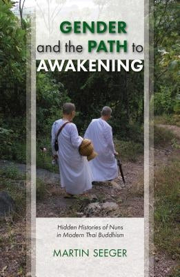 Gender and the Path to Awakening: Hidden Histories of Nuns in Modern Thai Buddhism by Seeger, Martin