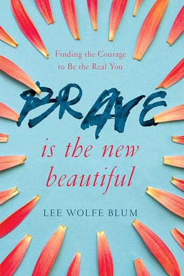 Brave Is the New Beautiful: Finding the Courage to Be the Real You by Blum, Lee Wolfe