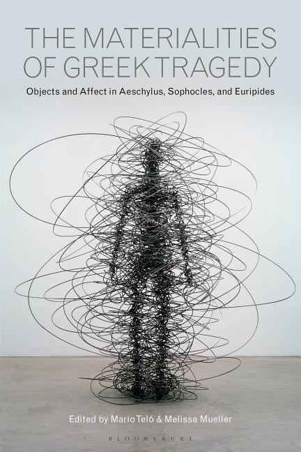 The Materialities of Greek Tragedy: Objects and Affect in Aeschylus, Sophocles, and Euripides by Telò, Mario