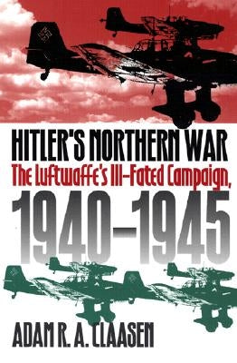 Hitler's Northern War: The Luftwaffe's Ill-Fated Campaign, 1940-1945 by Claasen, Adam R. a.