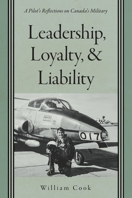 Leadership, Loyalty, and Liability: A Pilot's Reflections on Canada's Military by Cook, William