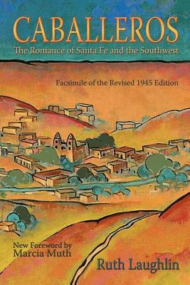 Caballeros: The Romance of Santa Fe and the Southwest, Facsimile of the Revised 1945 Edition by Laughlin, Ruth