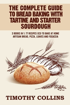 The Complete Guide To Bread Baking With Tartine And Starter Sourdough: 3 Books In 1: 77 Recipes (x3) To Bake At Home Artisan Bread, Pizza, Loaves And by Collins, Timothy