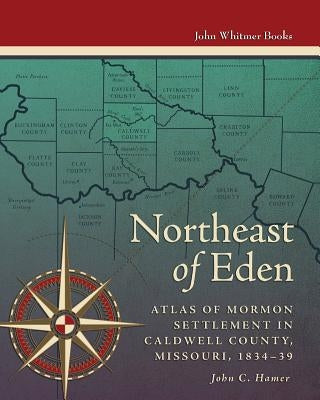 Northeast of Eden: Atlas of Mormon Settlement in Caldwell County, Missour, 1834-39 by Hamer, John C.