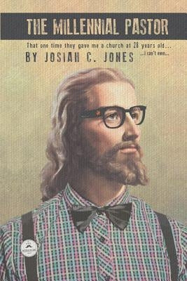 The Millennial Pastor: That One Time They Gave Me a Church at 28 Years Old . . . I Can'T Even . . . by Jones, Josiah C.