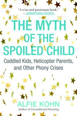 The Myth of the Spoiled Child: Coddled Kids, Helicopter Parents, and Other Phony Crises by Kohn, Alfie