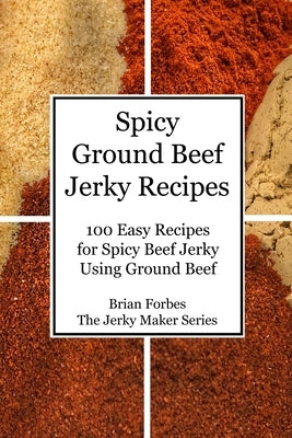 Spicy Ground Beef Jerky Recipes: 100 Easy Recipes for Spicy Beef Jerky Using Ground Beef by Forbes, Brian Gary