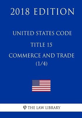 United States Code - Title 15 - Commerce and Trade (1/4) (2018 Edition) by The Law Library
