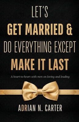 Let's Get Married & Do Everything Except Make It Last: A Heart-to-Heart with Men on Loving and Leading by Carter, Adrian N.
