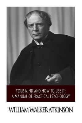 Your Mind and How to Use it: A Manual of Practical Psychology by Atkinson, William Walker