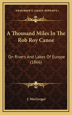 A Thousand Miles In The Rob Roy Canoe: On Rivers And Lakes Of Europe (1866) by MacGregor, J.