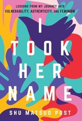 I Took Her Name: Lessons From My Journey Into Vulnerability, Authenticity, and Feminism by Post, Shu Matsuo