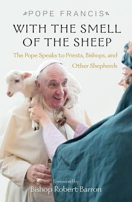 With the Smell of the Sheep: The Pope Speaks to Priests, Bishops, and Other Shepherds by Francis