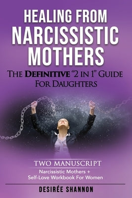 Healing from Narcissistic Mothers: The DEFINITIVE 2-in-1 Guide for Daughters. TWO MANUSCRIPT: Narcissistic Mothers + Self-Love Workbook for Women by Shannon, Desirée