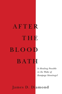 After the Bloodbath: Is Healing Possible in the Wake of Rampage Shootings? by Diamond, James D.