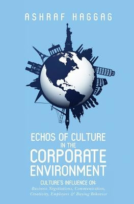 Echos of Culture in the Corporate Environment: Culture's influence on; Business negotiations, Communication, Creativity, Employees, and Buying Behavio by Haggag, Ashraf