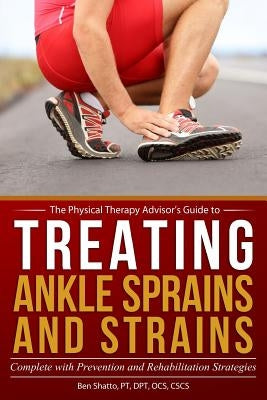 Treating Ankle Sprains and Strains: Complete with Prevention and Rehabilitation Strategies by Shatto, Ben
