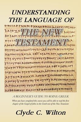 Understanding the Language of the New Testament: A Beginner's Guide to Koine Greek by Wilton, Clyde C.