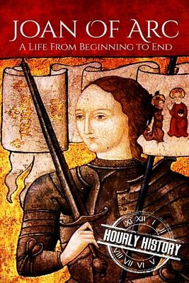 Joan of Arc: A Life From Beginning to End by History, Hourly