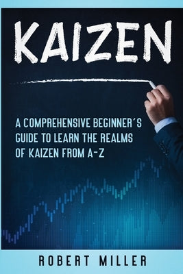 Kaizen: A Comprehensive Beginner's Guide to Learn the Realms of Kaizen from A-Z by Miller, Robert