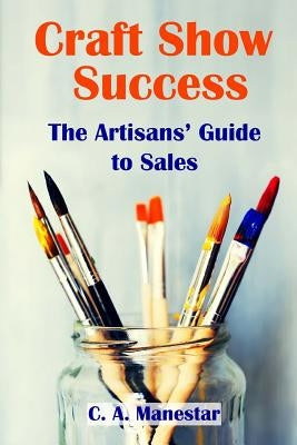Craft Show Success: The Artisans' Guide to Sales by Manestar, C. a.