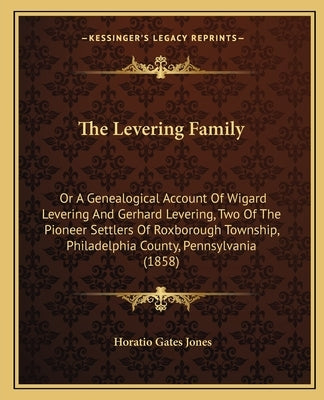 The Levering Family: Or a Genealogical Account of Wigard Levering and Gerhard Levering, Two of the Pioneer Settlers of Roxborough Township, by Jones, Horatio Gates