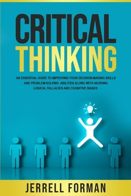 Critical Thinking: An Essential Guide to Improving Your Decision-Making Skills and Problem-Solving Abilities along with Avoiding Logical by Forman, Jerrell