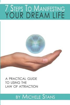 7 Steps To Manifesting Your Dream Life: A practical guide to the Law of Attraction by Stans, Michele