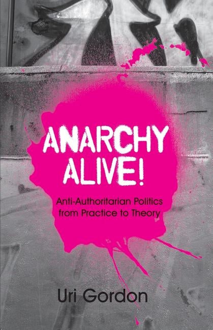 Anarchy Alive!: Anti-Authoritarian Politics from Practice to Theory by Gordon, Uri