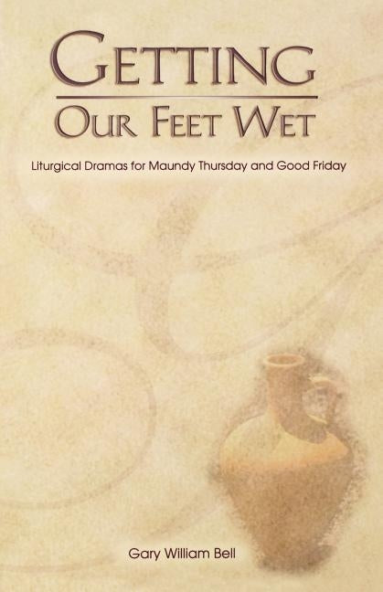 Getting Our Feet Wet: Liturgical Dramas for Maundy Thursday and Good Friday by Bell, Gary William