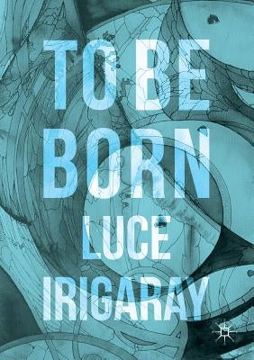 To Be Born: Genesis of a New Human Being by Irigaray, Luce